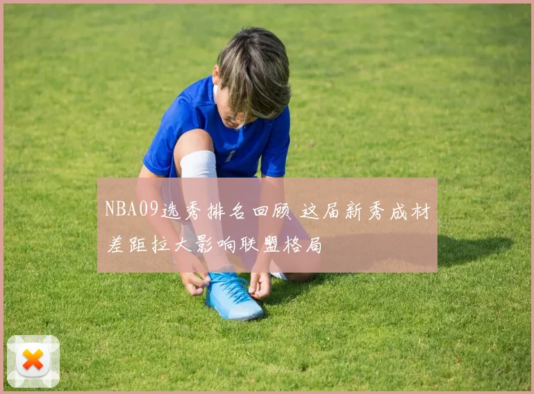 NBA09选秀排名回顾 这届新秀成材差距拉大影响联盟格局