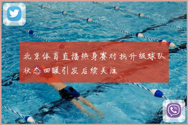北京体育直播热身赛对抗升级球队状态回暖引发后续关注