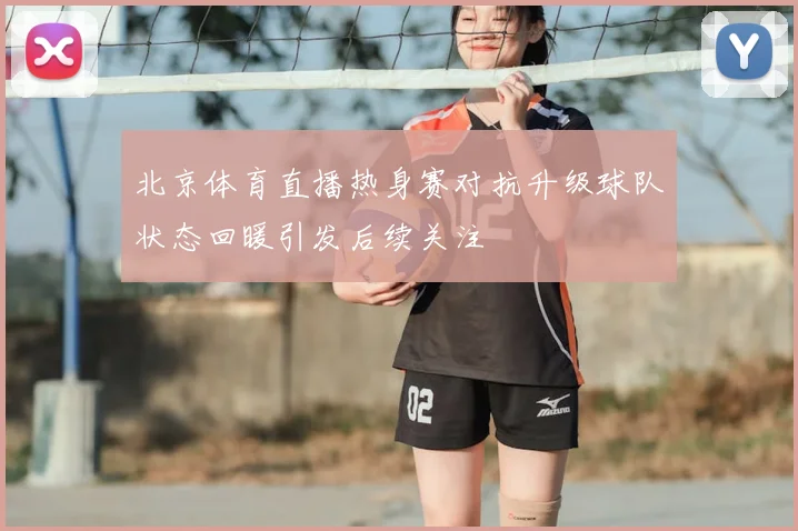 北京体育直播热身赛对抗升级球队状态回暖引发后续关注