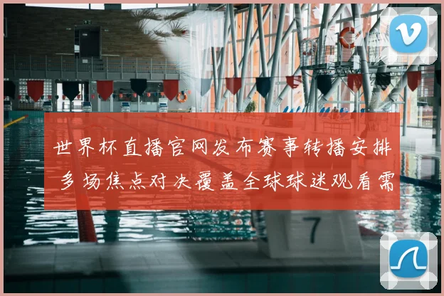 世界杯直播官网发布赛事转播安排 多场焦点对决覆盖全球球迷观看需求