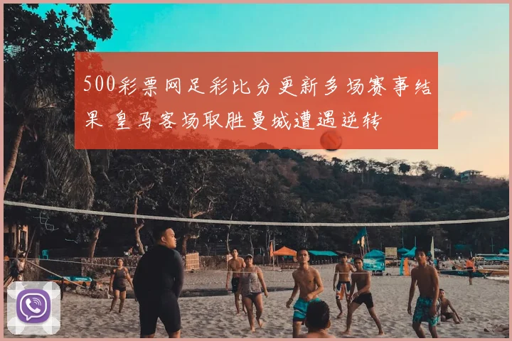 500彩票网足彩比分更新多场赛事结果 皇马客场取胜曼城遭遇逆转