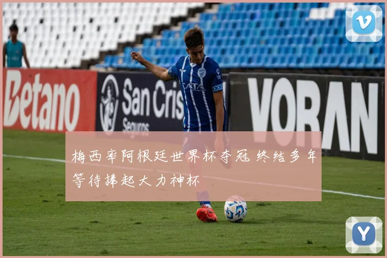 梅西率阿根廷世界杯夺冠 终结多年等待捧起大力神杯