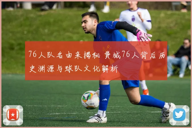 76人队名由来揭秘 费城76人背后历史渊源与球队文化解析