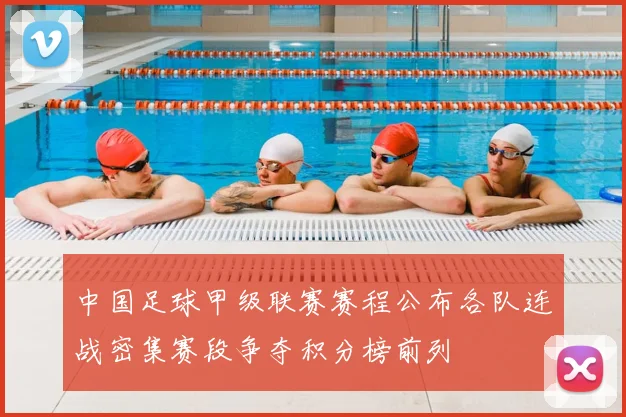 中国足球甲级联赛赛程公布各队连战密集赛段争夺积分榜前列