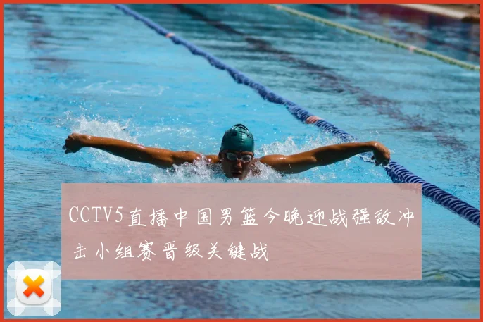 CCTV5直播中国男篮今晚迎战强敌冲击小组赛晋级关键战