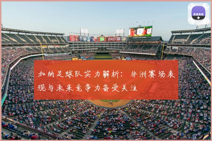 加纳足球队实力解析：非洲赛场表现与未来竞争力备受关注