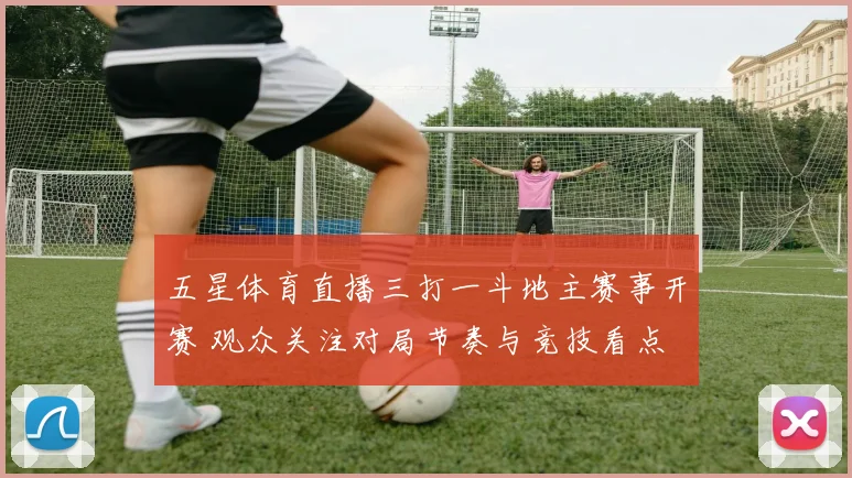 五星体育直播三打一斗地主赛事开赛 观众关注对局节奏与竞技看点
