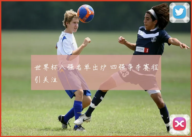 世界杯八强名单出炉 四强争夺赛程引关注