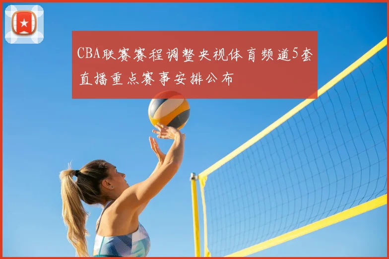 CBA联赛赛程调整央视体育频道5套直播重点赛事安排公布