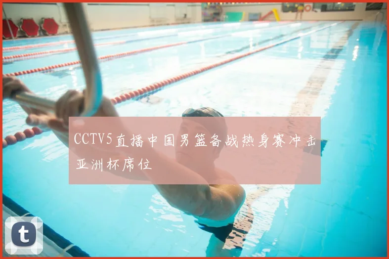 CCTV5直播中国男篮备战热身赛冲击亚洲杯席位