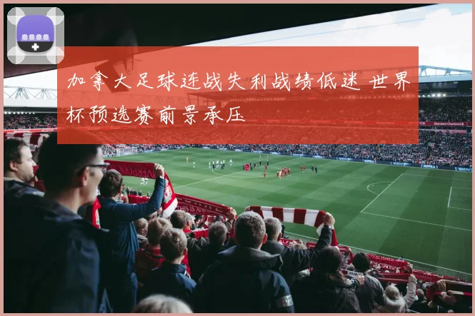 加拿大足球连战失利战绩低迷 世界杯预选赛前景承压
