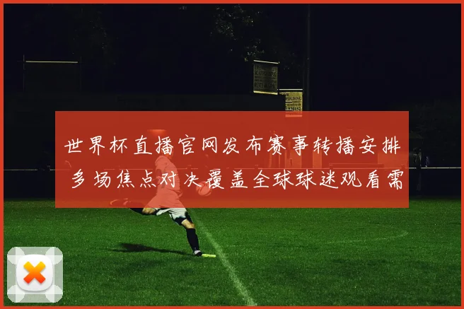 世界杯直播官网发布赛事转播安排 多场焦点对决覆盖全球球迷观看需求