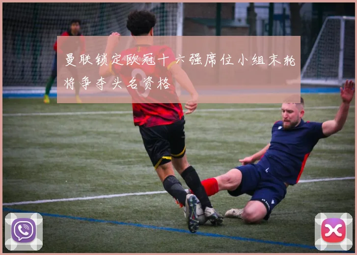 曼联锁定欧冠十六强席位小组末轮将争夺头名资格