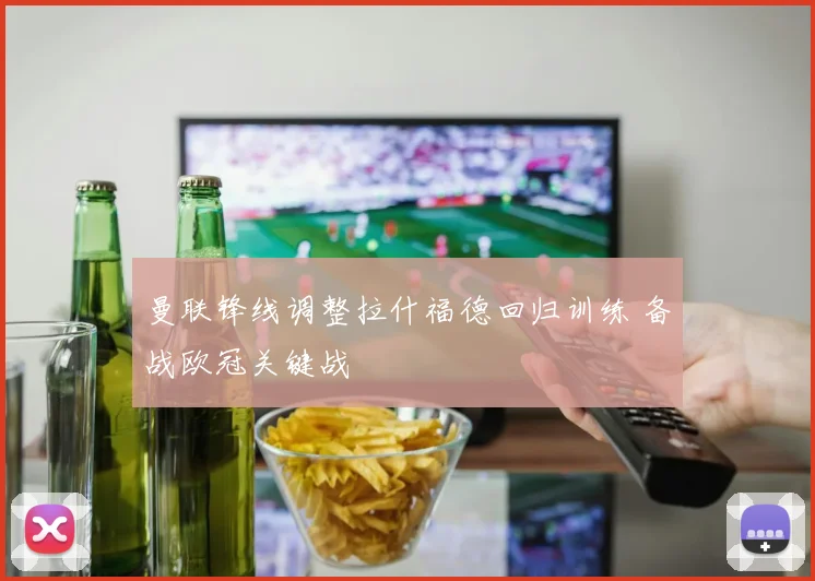 曼联锋线调整拉什福德回归训练 备战欧冠关键战