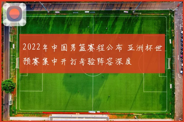 2022年中国男篮赛程公布 亚洲杯世预赛集中开打考验阵容深度