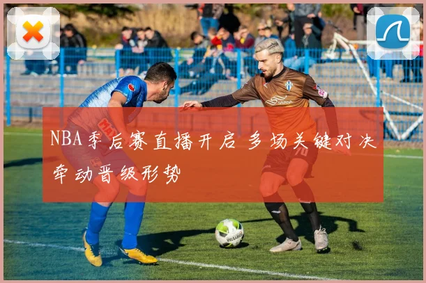 NBA季后赛直播开启 多场关键对决牵动晋级形势