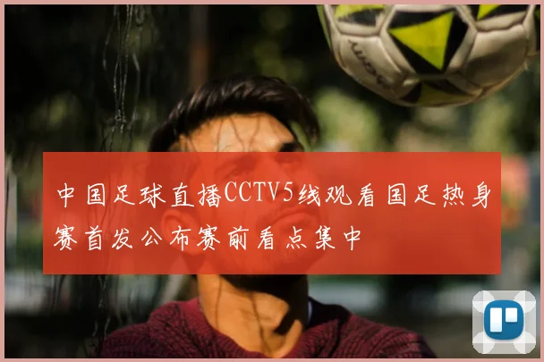 中国足球直播CCTV5线观看国足热身赛首发公布赛前看点集中