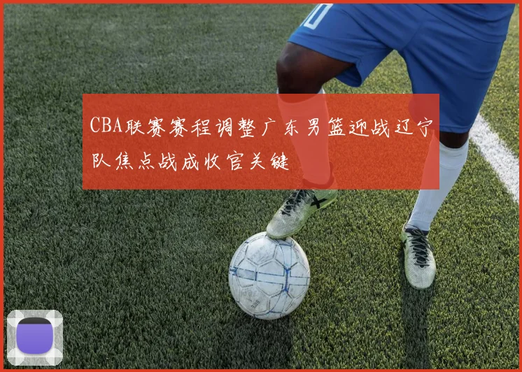 CBA联赛赛程调整广东男篮迎战辽宁队焦点战成收官关键