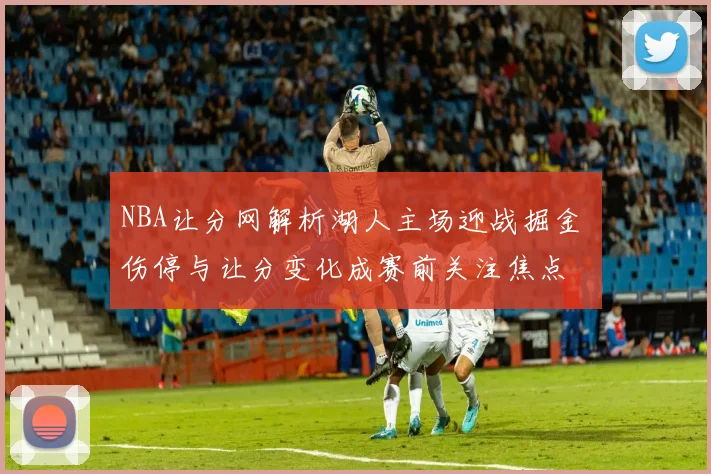 NBA让分网解析湖人主场迎战掘金 伤停与让分变化成赛前关注焦点