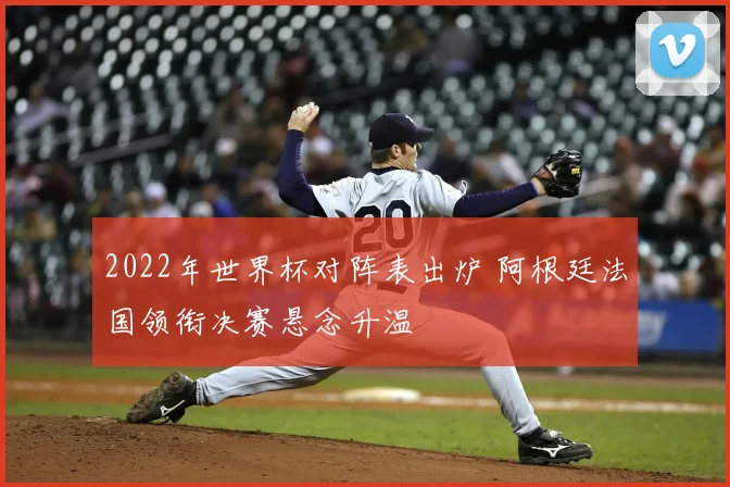 2022年世界杯对阵表出炉 阿根廷法国领衔决赛悬念升温