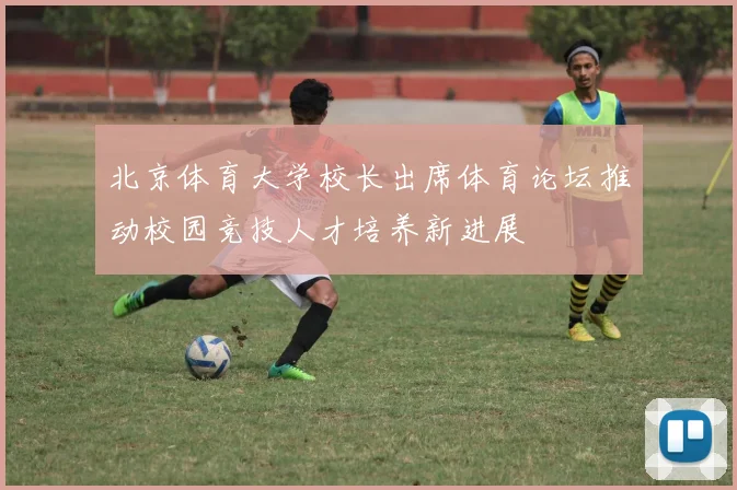 北京体育大学校长出席体育论坛推动校园竞技人才培养新进展