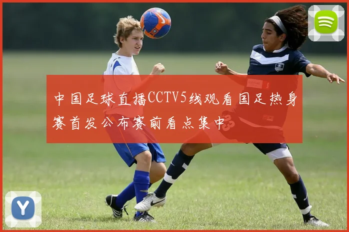 中国足球直播CCTV5线观看国足热身赛首发公布赛前看点集中