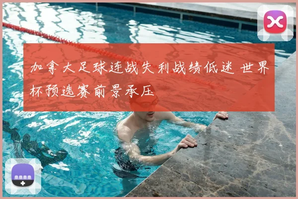 加拿大足球连战失利战绩低迷 世界杯预选赛前景承压