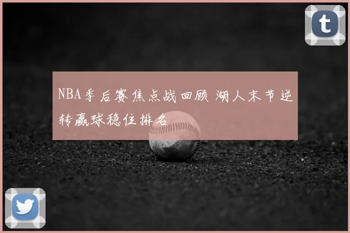 NBA季后赛焦点战回顾 湖人末节逆转赢球稳住排名