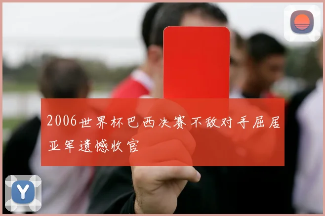 2006世界杯巴西决赛不敌对手屈居亚军遗憾收官