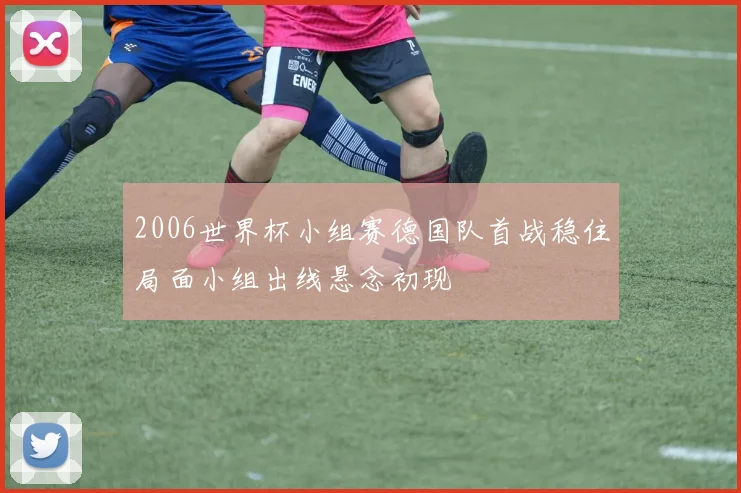 2006世界杯小组赛德国队首战稳住局面小组出线悬念初现