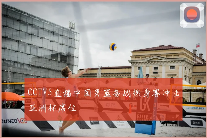 CCTV5直播中国男篮备战热身赛冲击亚洲杯席位