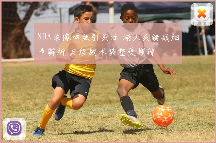 NBA录像回放引关注 湖人关键战细节解析 后续战术调整受期待