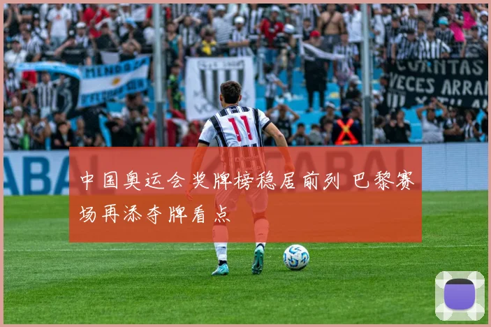 中国奥运会奖牌榜稳居前列 巴黎赛场再添夺牌看点