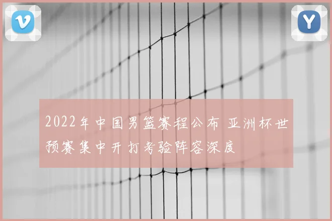 2022年中国男篮赛程公布 亚洲杯世预赛集中开打考验阵容深度