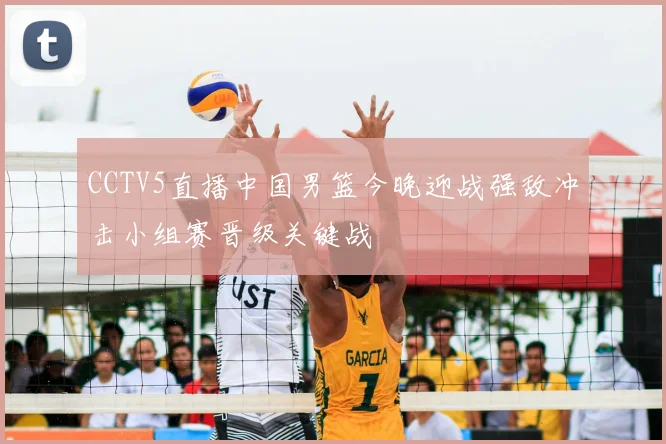 CCTV5直播中国男篮今晚迎战强敌冲击小组赛晋级关键战