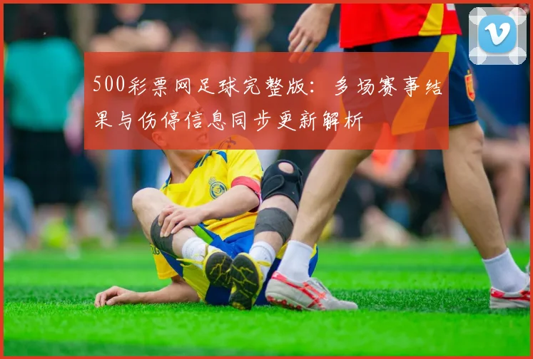 500彩票网足球完整版：多场赛事结果与伤停信息同步更新解析