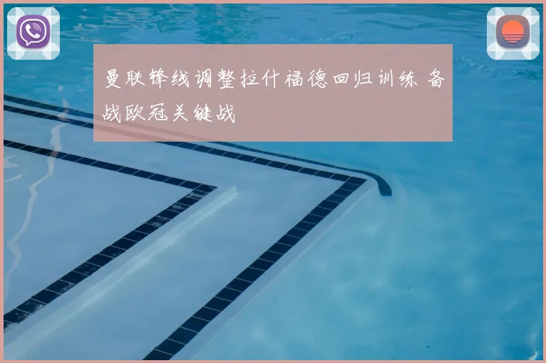 曼联锋线调整拉什福德回归训练 备战欧冠关键战