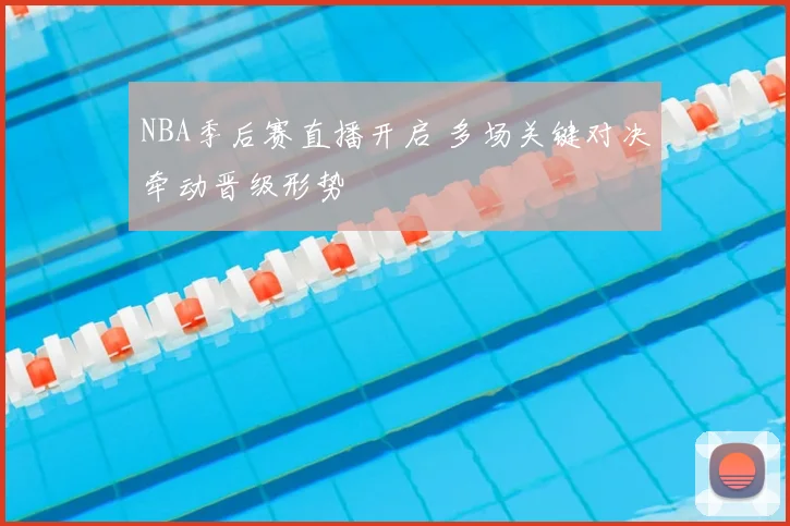 NBA季后赛直播开启 多场关键对决牵动晋级形势
